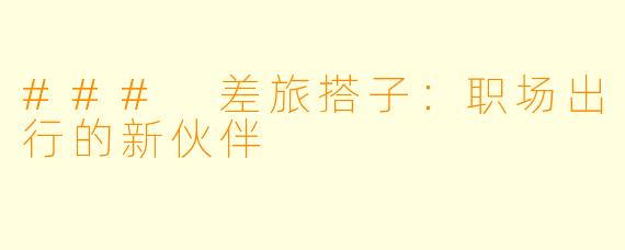 ### 差旅搭子:职场出行的新伙伴