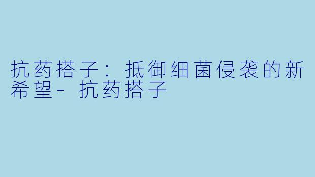 抗药搭子:抵御细菌侵袭的新希望-抗药搭子