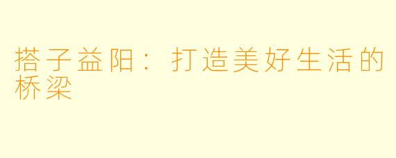 搭子益阳：打造美好生活的桥梁