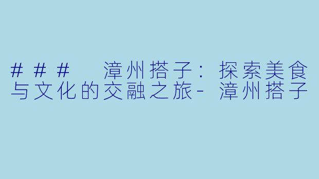 ### 漳州搭子：探索美食与文化的交融之旅-漳州搭子