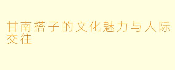 甘南搭子的文化魅力与人际交往