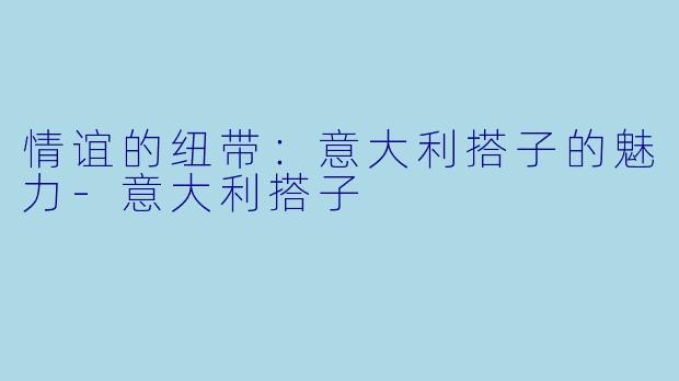 情谊的纽带：意大利搭子的魅力-意大利搭子