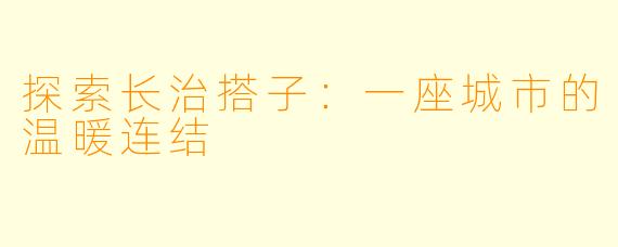 探索长治搭子:一座城市的温暖连结