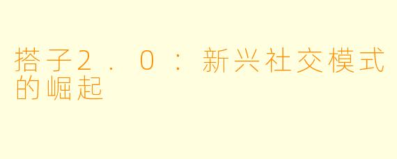 搭子2.0：新兴社交模式的崛起