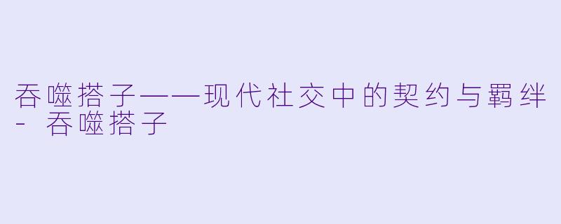 吞噬搭子——现代社交中的契约与羁绊-吞噬搭子