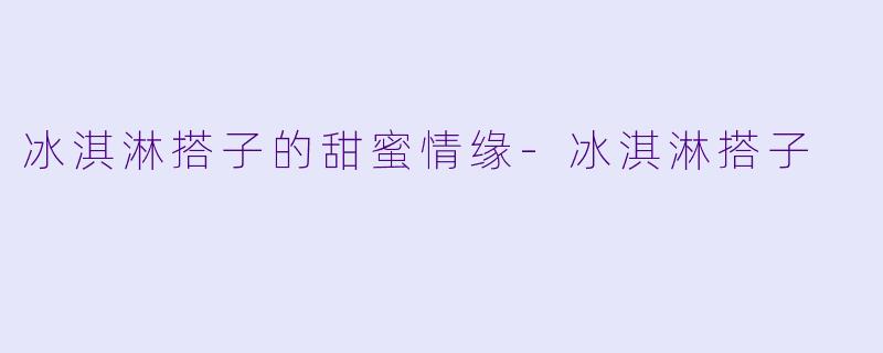 冰淇淋搭子的甜蜜情缘-冰淇淋搭子