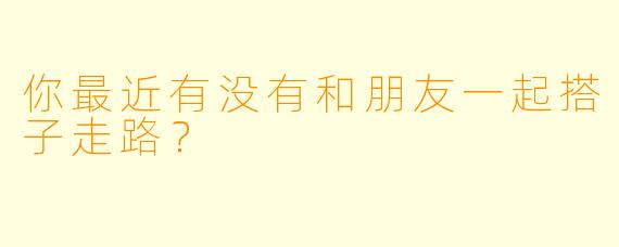 你最近有没有和朋友一起搭子走路？