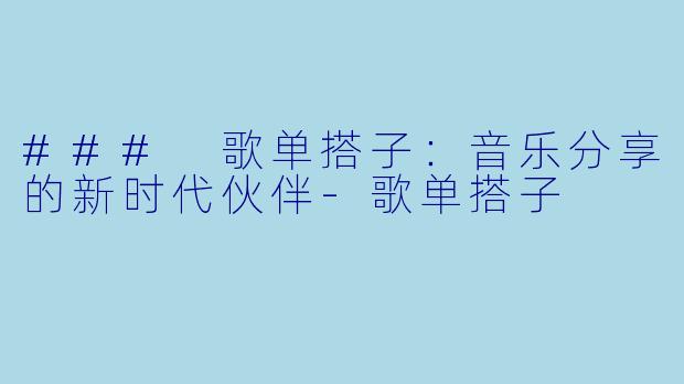 ### 歌单搭子：音乐分享的新时代伙伴-歌单搭子