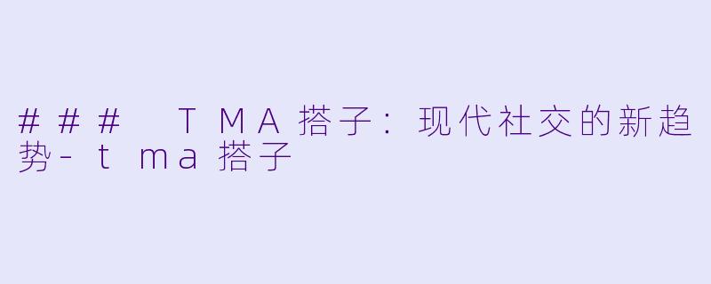 ### TMA搭子:现代社交的新趋势
