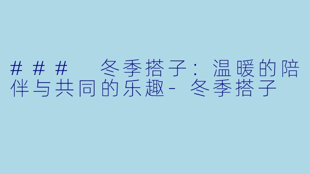 ### 冬季搭子：温暖的陪伴与共同的乐趣-冬季搭子