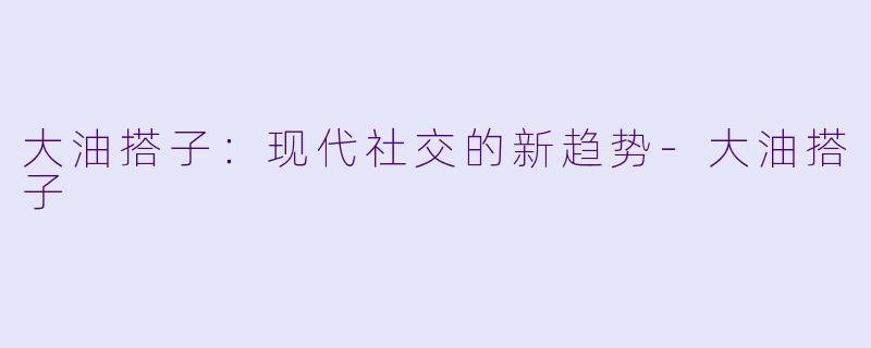 大油搭子:现代社交的新趋势