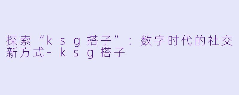探索“ksg搭子”:数字时代的社交新方式