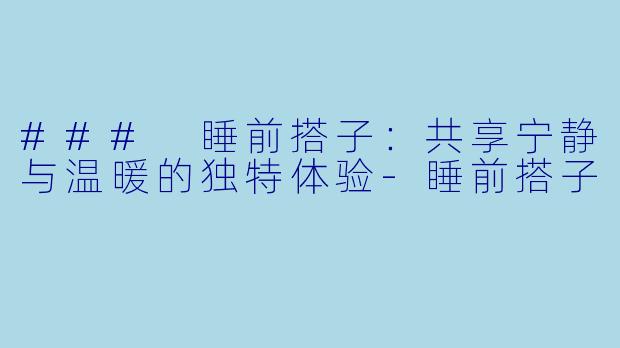 ### 睡前搭子:共享宁静与温暖的独特体验