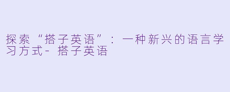 探索“搭子英语”:一种新兴的语言学习方式