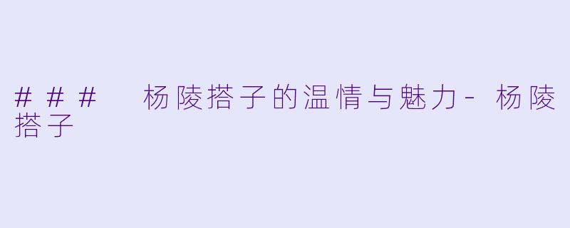 ### 杨陵搭子的温情与魅力-杨陵搭子