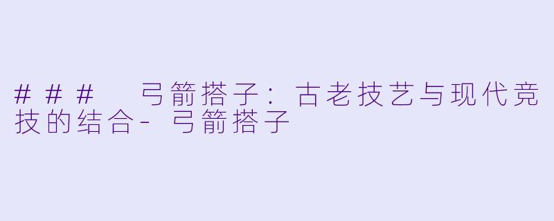 ### 弓箭搭子:古老技艺与现代竞技的结合