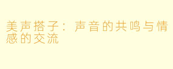 美声搭子:声音的共鸣与情感的交流