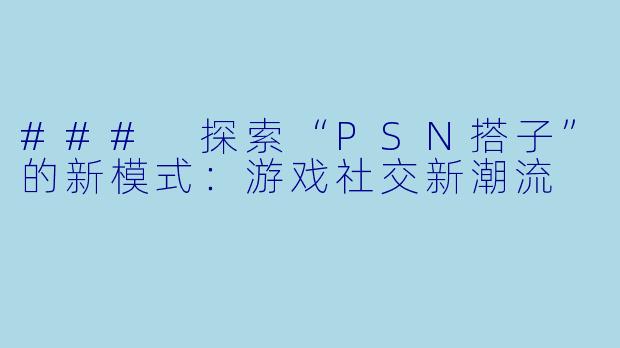 ### 探索“PSN搭子”的新模式：游戏社交新潮流