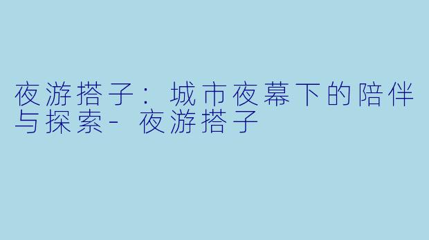 夜游搭子：城市夜幕下的陪伴与探索