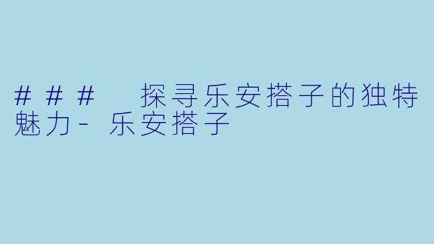 ### 探寻乐安搭子的独特魅力-乐安搭子