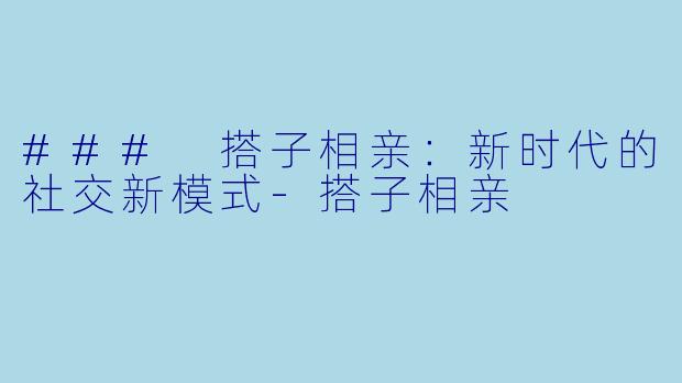 ### 搭子相亲：新时代的社交新模式-搭子相亲
