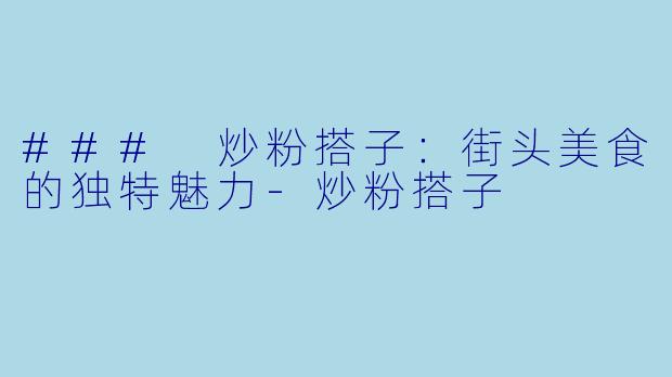 ### 炒粉搭子:街头美食的独特魅力