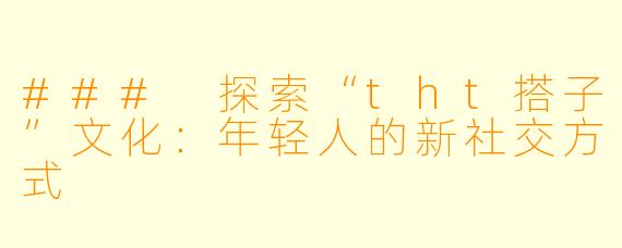 ### 探索“tht搭子”文化:年轻人的新社交方式