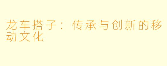 龙车搭子:传承与创新的移动文化