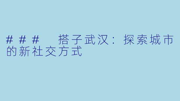 ### 搭子武汉:探索城市的新社交方式