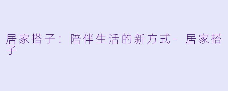 居家搭子：陪伴生活的新方式-居家搭子