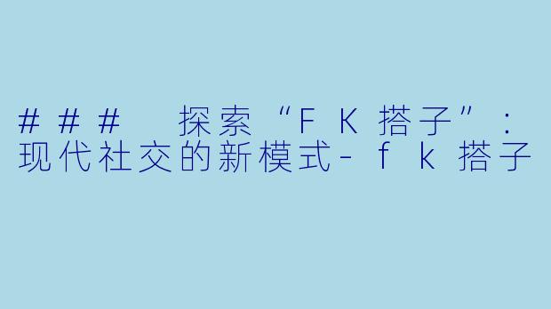 ### 探索“FK搭子”：现代社交的新模式-fk搭子