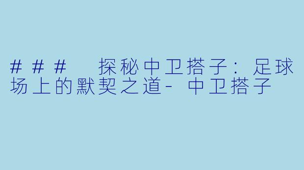 ### 探秘中卫搭子:足球场上的默契之道