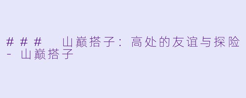 ### 山巅搭子:高处的友谊与探险