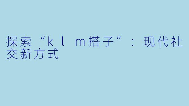 探索“klm搭子”：现代社交新方式