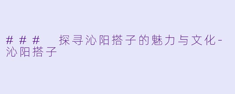 ### 探寻沁阳搭子的魅力与文化-沁阳搭子