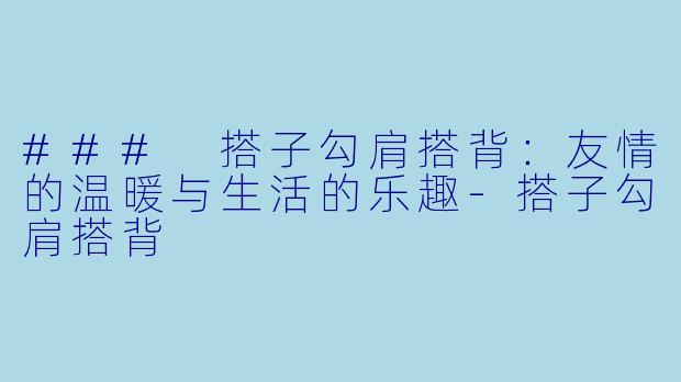 ### 搭子勾肩搭背：友情的温暖与生活的乐趣-搭子勾肩搭背