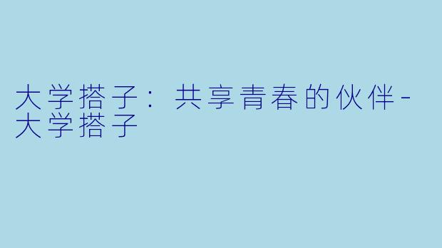 大学搭子：共享青春的伙伴-大学搭子