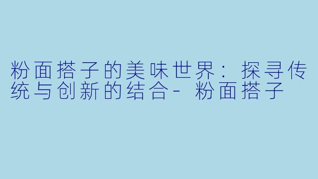 粉面搭子的美味世界:探寻传统与创新的结合
