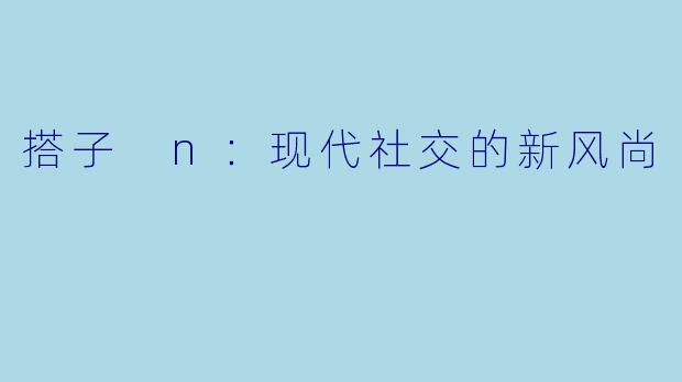 搭子 n：现代社交的新风尚