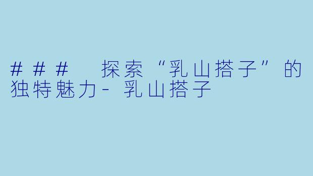 ### 探索“乳山搭子”的独特魅力-乳山搭子