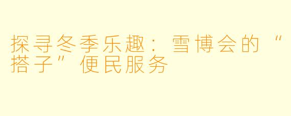 探寻冬季乐趣：雪博会的“搭子”便民服务