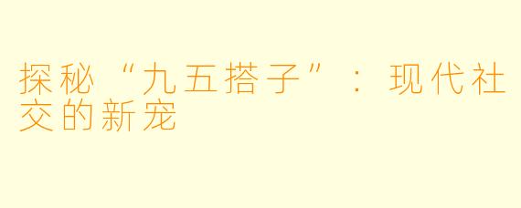 探秘“九五搭子”：现代社交的新宠