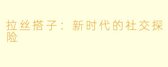 拉丝搭子:新时代的社交探险