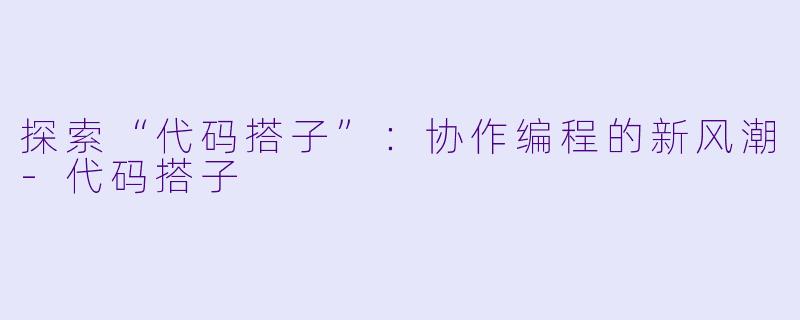 探索“代码搭子”:协作编程的新风潮-代码搭子