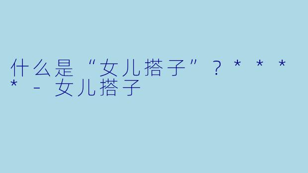 什么是“女儿搭子”？****-女儿搭子