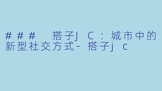 ### 搭子JC：城市中的新型社交方式