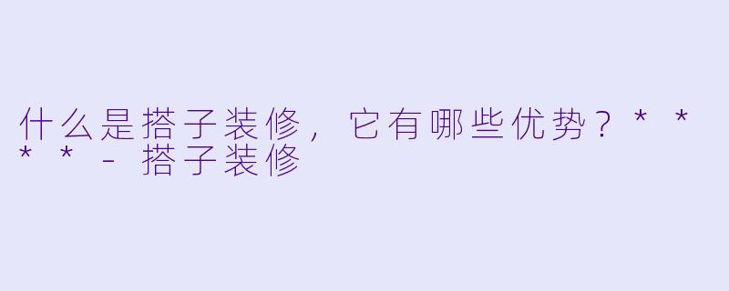 什么是搭子装修,它有哪些优势?****