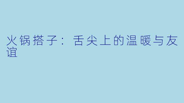 火锅搭子：舌尖上的温暖与友谊