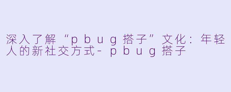 深入了解“pbug搭子”文化：年轻人的新社交方式