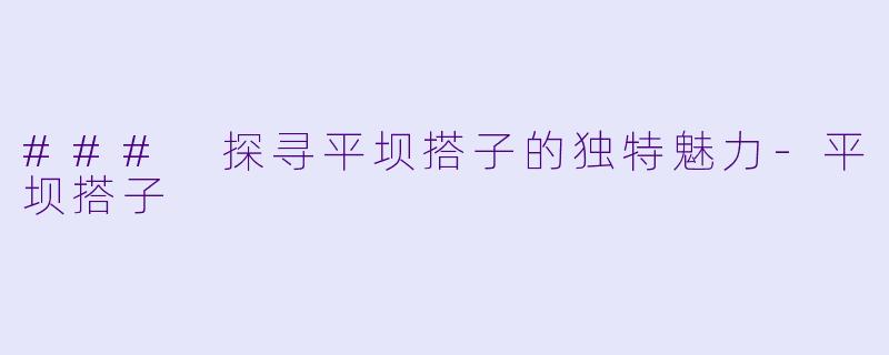 ### 探寻平坝搭子的独特魅力